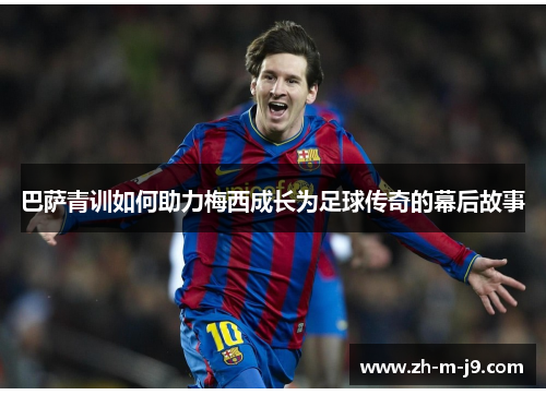 巴萨青训如何助力梅西成长为足球传奇的幕后故事