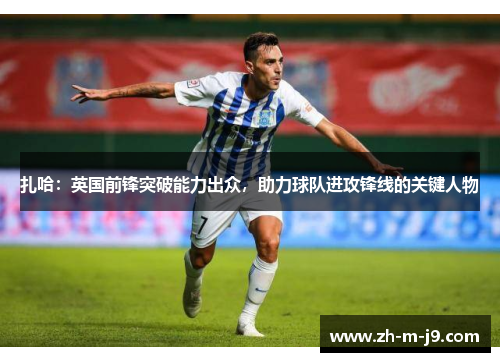 扎哈：英国前锋突破能力出众，助力球队进攻锋线的关键人物