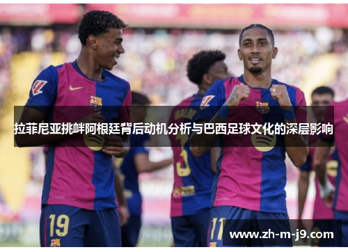 拉菲尼亚挑衅阿根廷背后动机分析与巴西足球文化的深层影响