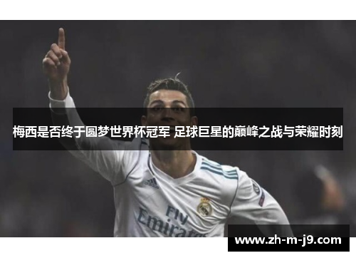 梅西是否终于圆梦世界杯冠军 足球巨星的巅峰之战与荣耀时刻