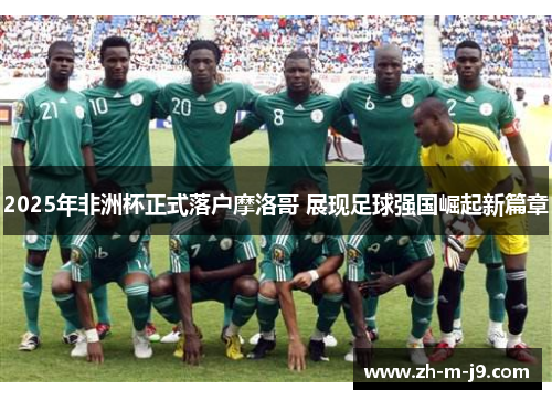 2025年非洲杯正式落户摩洛哥 展现足球强国崛起新篇章