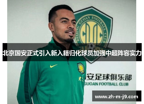 北京国安正式引入新入籍归化球员加强中超阵容实力