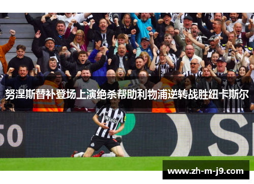 努涅斯替补登场上演绝杀帮助利物浦逆转战胜纽卡斯尔