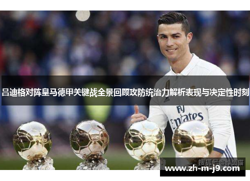 吕迪格对阵皇马德甲关键战全景回顾攻防统治力解析表现与决定性时刻