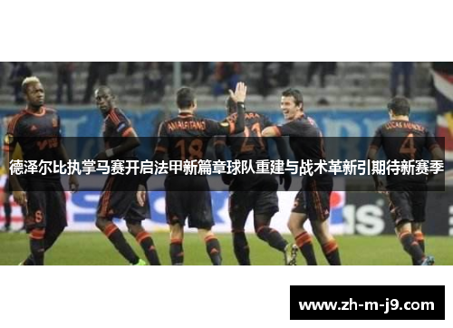 德泽尔比执掌马赛开启法甲新篇章球队重建与战术革新引期待新赛季