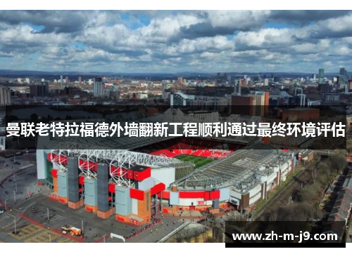曼联老特拉福德外墙翻新工程顺利通过最终环境评估