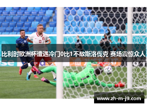 比利时欧洲杯遭遇冷门0比1不敌斯洛伐克 赛场震惊众人