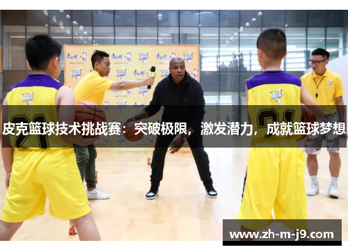 皮克篮球技术挑战赛：突破极限，激发潜力，成就篮球梦想