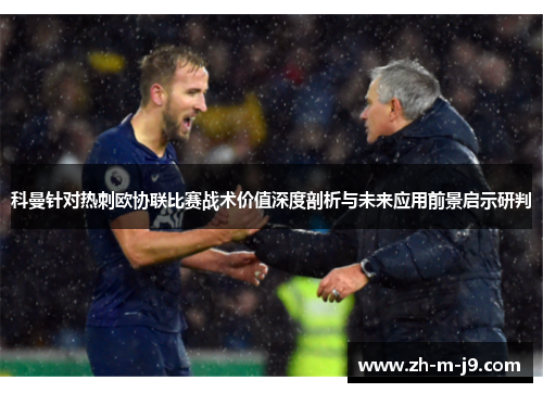 科曼针对热刺欧协联比赛战术价值深度剖析与未来应用前景启示研判