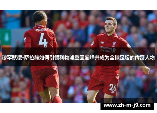 穆罕默德·萨拉赫如何引领利物浦重回巅峰并成为全球足坛的传奇人物