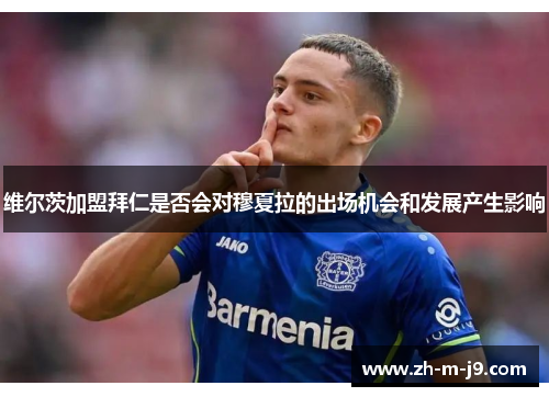 维尔茨加盟拜仁是否会对穆夏拉的出场机会和发展产生影响