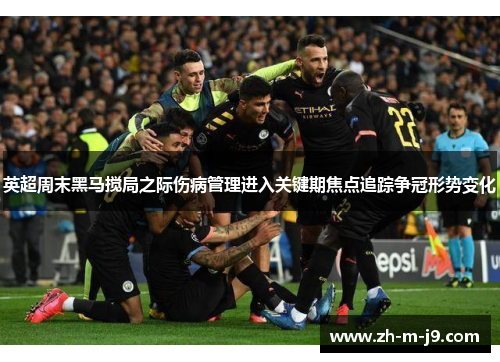 英超周末黑马搅局之际伤病管理进入关键期焦点追踪争冠形势变化
