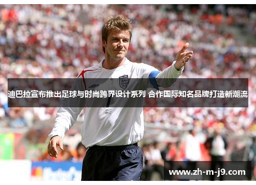 迪巴拉宣布推出足球与时尚跨界设计系列 合作国际知名品牌打造新潮流