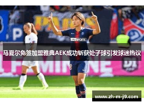 马夏尔免签加盟雅典AEK成功斩获处子球引发球迷热议